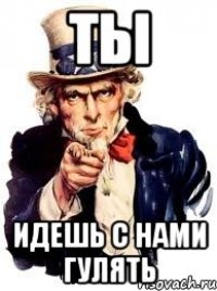 ты идешь с нами гулять