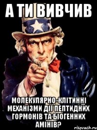 А ТИ ВИВЧИВ МОЛЕКУЛЯРНО-КЛІТИННІ МЕХАНІЗМИ ДІЇ ПЕПТИДНИХ ГОРМОНІВ ТА БІОГЕННИХ АМІНІВ?