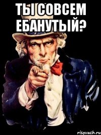 Ты совсем ебанутый? 