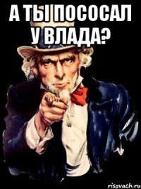 а ты пососал у влада? 