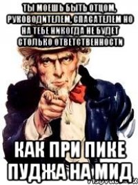 Ты моешь быть отцом, руководителем, спасателем но на тебе никогда не будет столько ответственности Как при пике Пуджа на мид