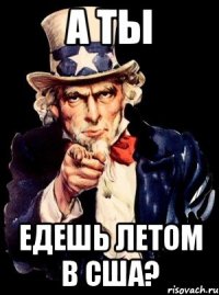 а ты едешь летом в сша?