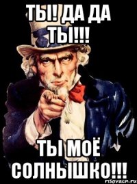 Ты! Да да ты!!! Ты моё солнышко!!!