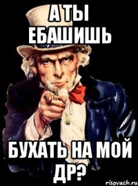 А ты ебашишь Бухать на мой др?