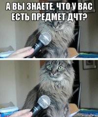 А вы знаете, что у вас есть предмет дчт? 