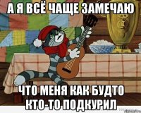 а я всё чаще замечаю что меня как будто кто-то подкурил