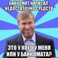 БАНКОМАТ НАПИСАЛ: "НЕДОСТАТОЧНО СРЕДСТВ" ЭТО У КОГО У МЕНЯ ИЛИ У БАНКОМАТА?