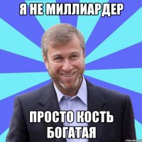 Я НЕ МИЛЛИАРДЕР ПРОСТО КОСТЬ БОГАТАЯ