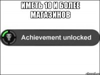 Иметь 10 и более магазинов 