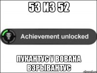 53 из 52 Пукантус у Вована взрывантус