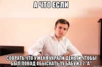 А что если соврать что у меня украли деньги чтобы был повод обыскать ту бабу из 7 "A"