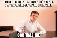шел по коридору и увидел у той бабы из 7 "A" 100 долларов торчит из кармана совпадение