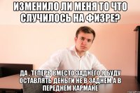 изменило ли меня то что случилось на физре? да , теперь вместо заднего я буду оставлять деньги не в заднем а в переднем кармане