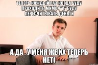 теперь каждый раз когда буду проходить мимо 7"A" буду пересчитывать деньги а да , у меня же их теперь нет(