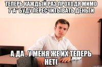 теперь каждый раз проходя мимо 7"A" буду пересчитывать деньги а да , у меня же их теперь нет(