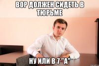 Вор должен сидеть в тюрьме ну или в 7 "A"