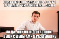 когда у нас опять будет физра с 10 "A" я предлагаю у них тоже украсть деньги аа да , они же не оставляют вещи с деньгами в раздевалке