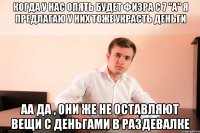 когда у нас опять будет физра с 7 "A" я предлагаю у них тоже украсть деньги аа да , они же не оставляют вещи с деньгами в раздевалке
