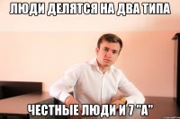 люди делятся на два типа честные люди и 7 "A"