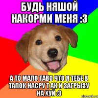 Будь няшой накорми меня :3 А ТО МАЛО ТАВО ЧТО Я ТЕБЕ В ТАПОК НАСРУ Т АК И ЗАГРЫЗУ НА ХУЙ :3