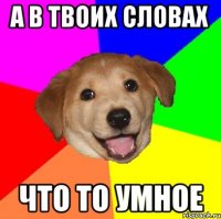 а в твоих словах что то умное