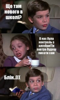 Що там нового в школі? В нас була контроль з алгебри!Ти завтра будеш писати сам Блін..(((