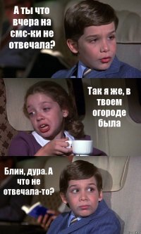 А ты что вчера на смс-ки не отвечала? Так я же, в твоем огороде была Блин, дура. А что не отвечала-то?