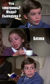 Что смотришь? Мэда? Сыендука ? Блэка 