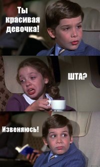 Ты красивая девочка! ШТА? Извеняюсь!