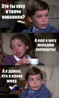 Это ты куху в толче навалила? А ещё я могу мелодию напердеть! А я думал, что я плохо живу.