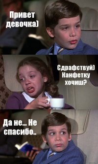 Привет девочка) Сдрафствуй) Канфетку хочиш? Да не... Не спасибо..