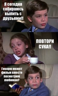 Я сегодня собираюсь выпить с друзьями!! ПОВТОРИ СУКА!! Говорю может фильм вместе посмотрим любимая?