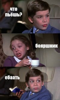 что пьёшь? бояршник ебаать