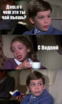 Даш.а с чем это ты чай пьешь? С Водкой 