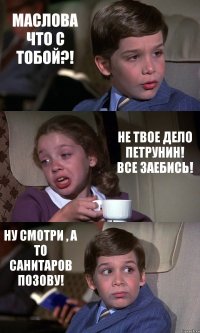 МАСЛОВА ЧТО С ТОБОЙ?! НЕ ТВОЕ ДЕЛО ПЕТРУНИН! ВСЕ ЗАЕБИСЬ! НУ СМОТРИ , А ТО САНИТАРОВ ПОЗОВУ!