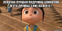 Леночка лучшая подружка Алиночки и это дружба у них на век ))*! 