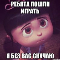 Ребята пошли играть Я без вас скучаю