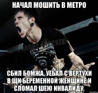 Начал мошить в метро сбил бомжа, уебал с вертухи в щи беременной женщине и сломал шею инвалиду.