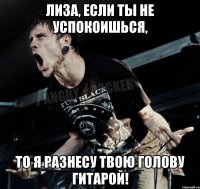 Лиза, если ты не успокоишься, то я разнесу твою голову гитарой!