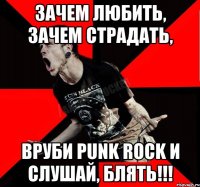 Зачем любить, зачем страдать, Вруби Punk Rock и слушай, блять!!!