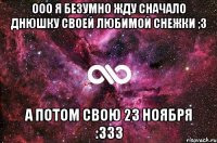 ооо я безумно жду сначало днюшку своей любимой Снежки ;3 а потом свою 23 ноября :333