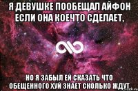 Я девушке пообещал айфон если она коечто сделает, но я забыл ей сказать что обещенного хуй знает сколько ждут