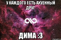 У каждого есть Ахуенный друг Дима :3