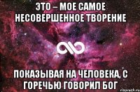 Это – мое самое несовершенное творение показывая на человека, с горечью говорил Бог