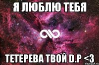 Я люблю тебя Тетерева твой D.P <3