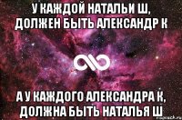 У Каждой Натальи Ш, Должен Быть Александр К А у каждого Александра К, должна быть Наталья Ш