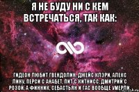 я не буду ни с кем встречаться, так как: Гидеон любит Гвендолин, Джейс Клэри, Алекс Лину, Перси с Анабет, Пит с Китнисс, Дмитрий с Розой, а Финник, Себастьян и Гас вообще умерли.