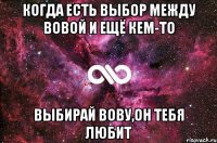 когда есть выбор между Вовой и ещё кем-то выбирай Вову,он тебя любит