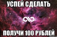 Успей сделать Получи 100 рублей