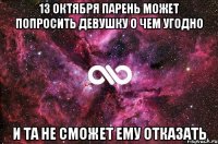 13 октября парень может попросить девушку о чем угодно и та не сможет ему отказать